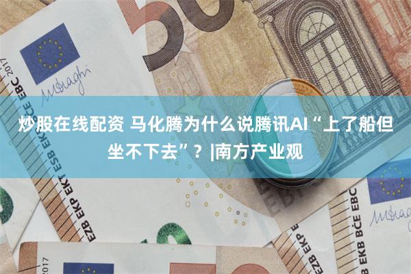 炒股在线配资 马化腾为什么说腾讯AI“上了船但坐不下去”？|南方产业观