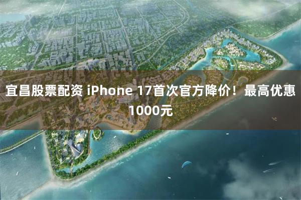宜昌股票配资 iPhone 17首次官方降价!最高优惠1000元