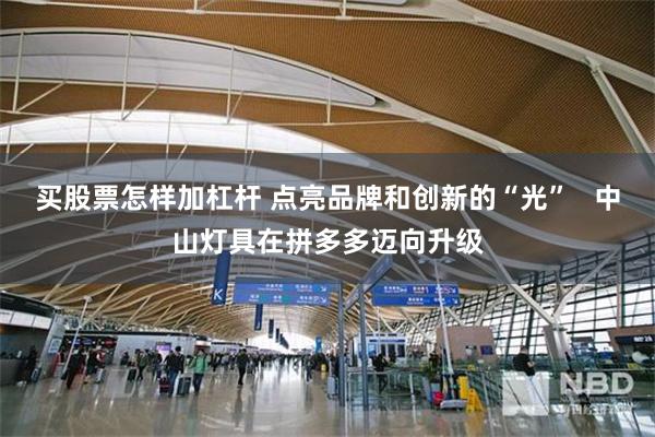 买股票怎样加杠杆 点亮品牌和创新的“光”   中山灯具在拼多多迈向升级