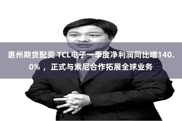 惠州期货配资 TCL电子一季度净利润同比增140.0% ，正式与索尼合作拓展全球业务