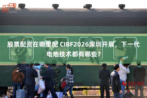 股票配资在哪里配 CIBF2026深圳开展,下一代电池技术都有哪些?