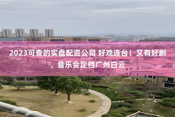 2023可查的实盘配资公司 好戏连台!又有好剧、音乐会定档广州白云
