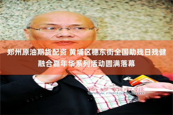 郑州原油期货配资 黄埔区穗东街全国助残日残健融合嘉年华系列活动圆满落幕