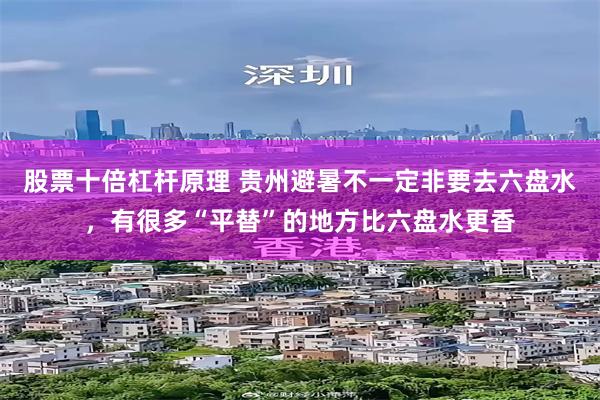股票十倍杠杆原理 贵州避暑不一定非要去六盘水，有很多“平替”的地方比六盘水更香