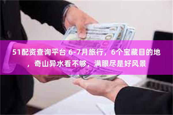 51配资查询平台 6-7月旅行，6个宝藏目的地，奇山异水看不够，满眼尽是好风景