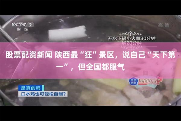 股票配资新闻 陕西最“狂”景区，说自己“天下第一”，但全国都服气