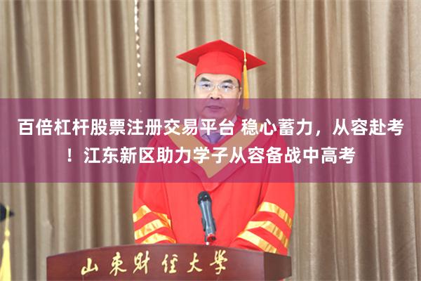 百倍杠杆股票注册交易平台 稳心蓄力，从容赴考！江东新区助力学子从容备战中高考