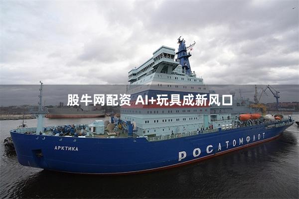 股牛网配资 AI+玩具成新风口