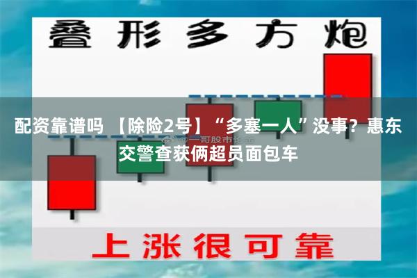 配资靠谱吗 【除险2号】“多塞一人”没事?惠东交警查获俩超员面包车