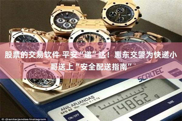 股票的交易软件 平安“递”达！惠东交警为快递小哥送上“安全配送指南”