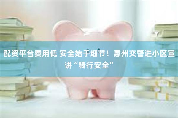 配资平台费用低 安全始于细节！惠州交警进小区宣讲“骑行安全”
