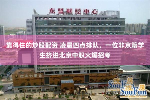 靠得住的炒股配资 凌晨四点排队，一位非京籍学生挤进北京中职火爆招考
