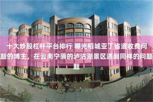 十大炒股杠杆平台排行 曝光稻城亚丁省道收费问题的博主，在云南宁蒗的泸沽湖景区遇到同样的问题