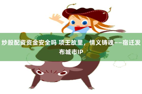 炒股配资资金安全吗 项王故里，情义铸魂——宿迁发布城市IP
