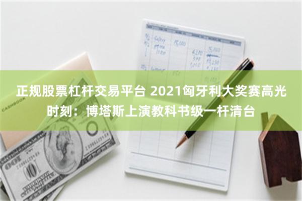 正规股票杠杆交易平台 2021匈牙利大奖赛高光时刻：博塔斯上演教科书级一杆清台