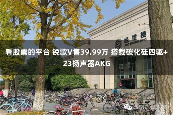 看股票的平台 锐歌V售39.99万 搭载碳化硅四驱+23扬声器AKG