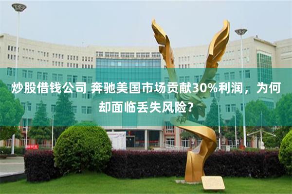 炒股借钱公司 奔驰美国市场贡献30%利润，为何却面临丢失风险？