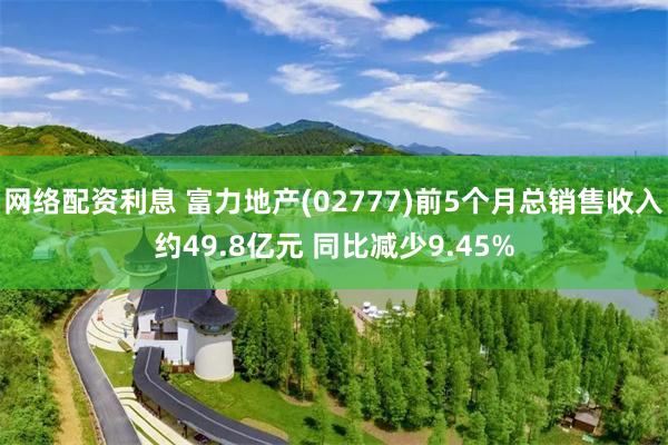 网络配资利息 富力地产(02777)前5个月总销售收入约49.8亿元 同比减少9.45%