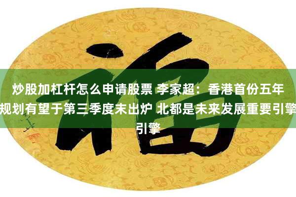 炒股加杠杆怎么申请股票 李家超：香港首份五年规划有望于第三季度末出炉 北都是未来发展重要引擎