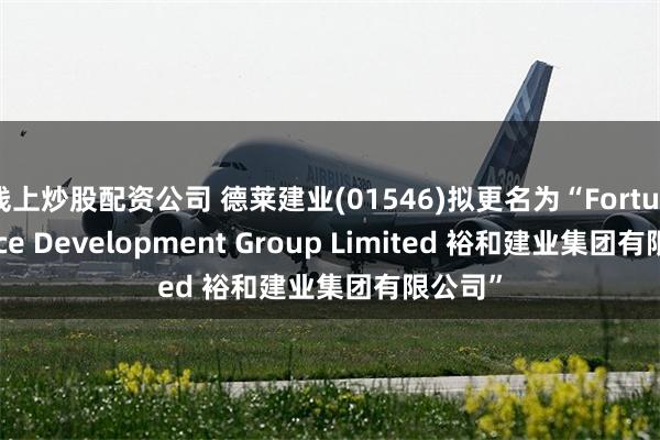 线上炒股配资公司 德莱建业(01546)拟更名为“Fortune Peace Development Group Limited 裕和建业集团有限公司”