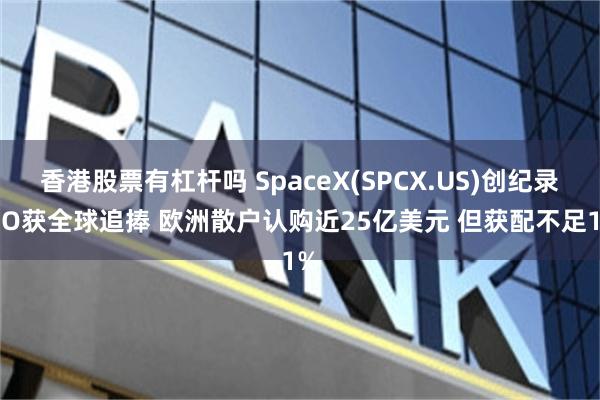香港股票有杠杆吗 SpaceX(SPCX.US)创纪录IPO获全球追捧 欧洲散户认购近25亿美元 但获配不足1%