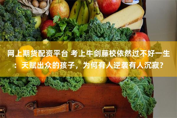 网上期货配资平台 考上牛剑藤校依然过不好一生：天赋出众的孩子，为何有人逆袭有人沉寂？