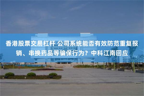香港股票交易杠杆 公司系统能否有效防范重复报销、串换药品等骗保行为？中科江南回应