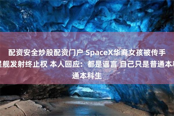 配资安全炒股配资门户 SpaceX华裔女孩被传手握星舰发射终止权 本人回应：都是谣言 自己只是普通本科生