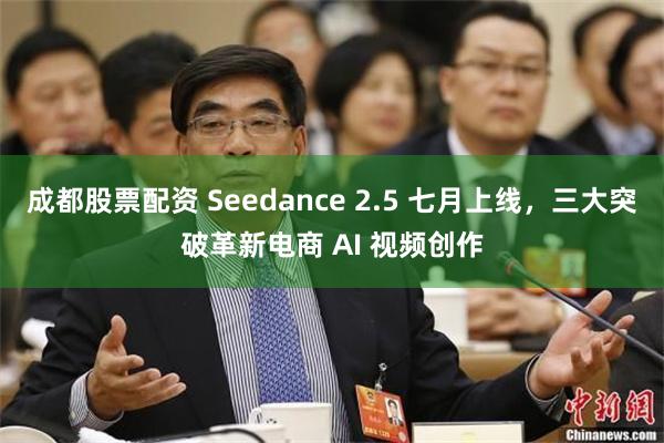 成都股票配资 Seedance 2.5 七月上线，三大突破革新电商 AI 视频创作