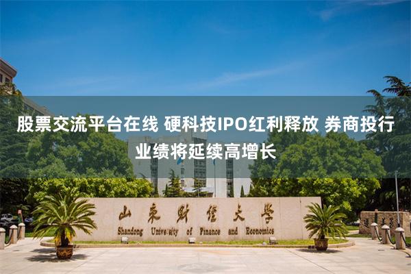 股票交流平台在线 硬科技IPO红利释放 券商投行业绩将延续高增长