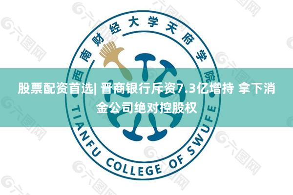 股票配资首选| 晋商银行斥资7.3亿增持 拿下消金公司绝对控股权