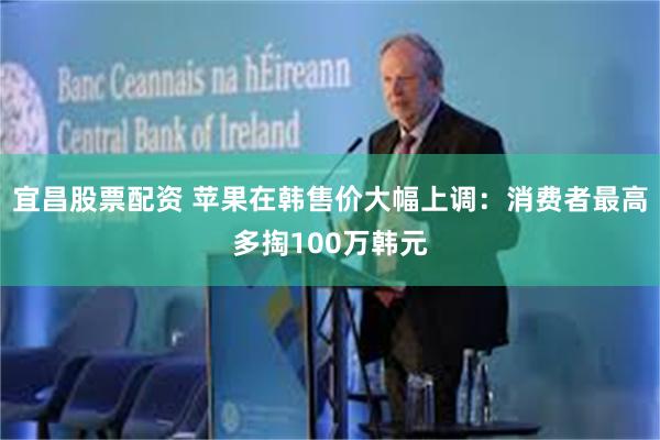 宜昌股票配资 苹果在韩售价大幅上调：消费者最高多掏100万韩元