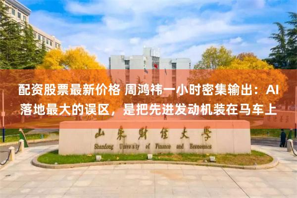 配资股票最新价格 周鸿祎一小时密集输出：AI落地最大的误区，是把先进发动机装在马车上