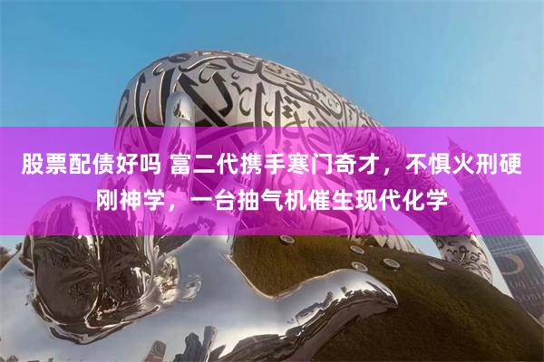 股票配债好吗 富二代携手寒门奇才，不惧火刑硬刚神学，一台抽气机催生现代化学