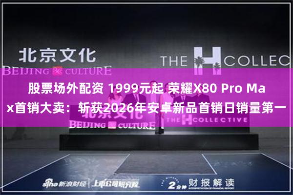 股票场外配资 1999元起 荣耀X80 Pro Max首销大卖：斩获2026年安卓新品首销日销量第一