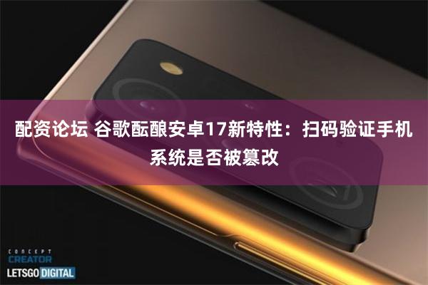 配资论坛 谷歌酝酿安卓17新特性:扫码验证手机系统是否被篡改