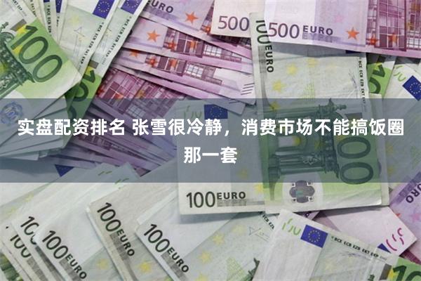实盘配资排名 张雪很冷静,消费市场不能搞饭圈那一套