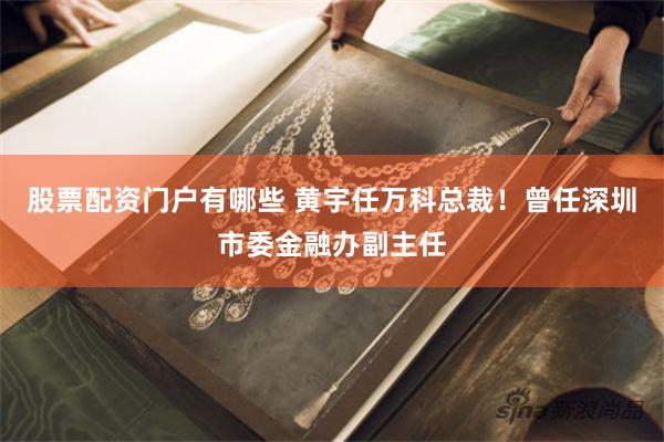股票配资门户有哪些 黄宇任万科总裁!曾任深圳市委金融办副主任