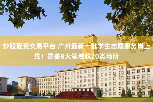 炒股配资交易平台 广州最新一批学生志愿服务岗上线!覆盖8大领域超20类场所