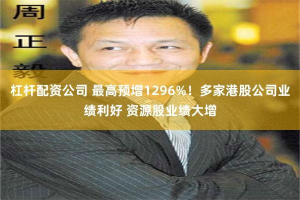 杠杆配资公司 最高预增1296%!多家港股公司业绩利好 资源股业绩大增