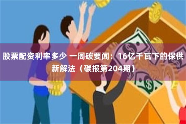 股票配资利率多少 一周碳要闻：16亿千瓦下的保供新解法（碳报第204期）