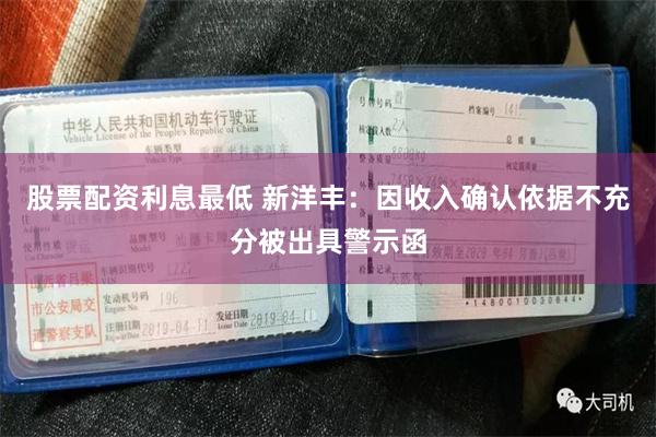 股票配资利息最低 新洋丰：因收入确认依据不充分被出具警示函