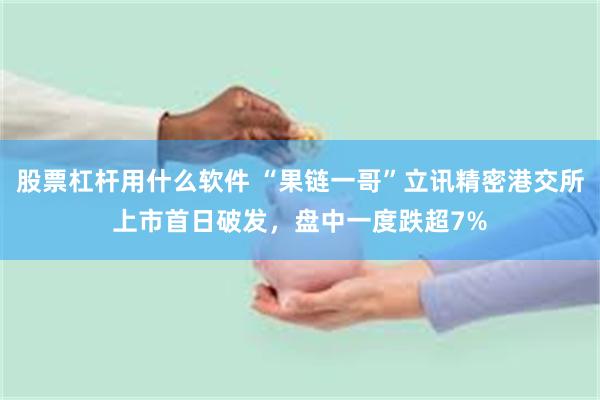 股票杠杆用什么软件 “果链一哥”立讯精密港交所上市首日破发,盘中一度跌超7%