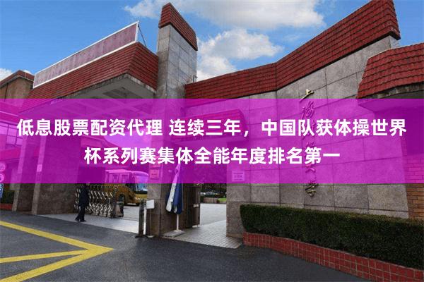 低息股票配资代理 连续三年，中国队获体操世界杯系列赛集体全能年度排名第一