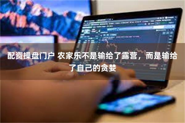 配资操盘门户 农家乐不是输给了露营，而是输给了自己的贪婪