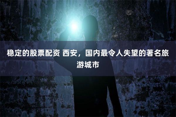 稳定的股票配资 西安，国内最令人失望的著名旅游城市