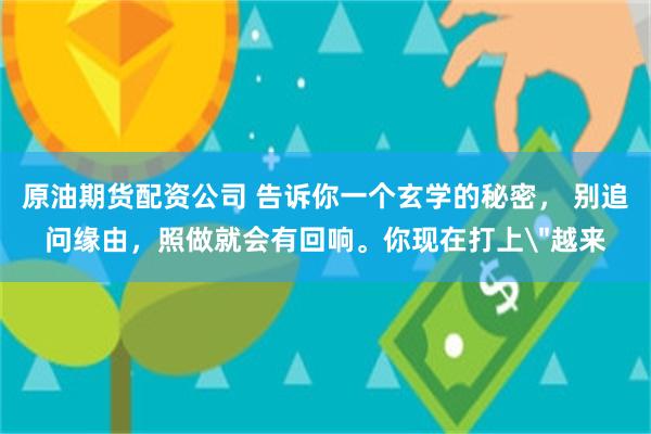原油期货配资公司 告诉你一个玄学的秘密， 别追问缘由，照做就会有回响。你现在打上