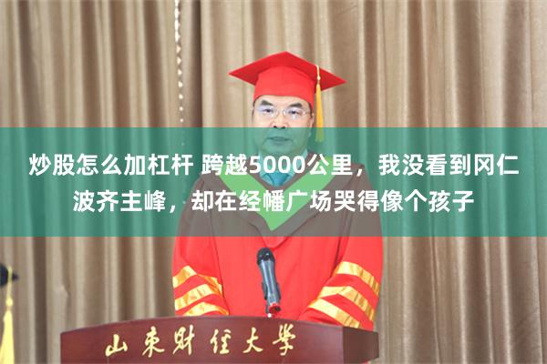 炒股怎么加杠杆 跨越5000公里，我没看到冈仁波齐主峰，却在经幡广场哭得像个孩子