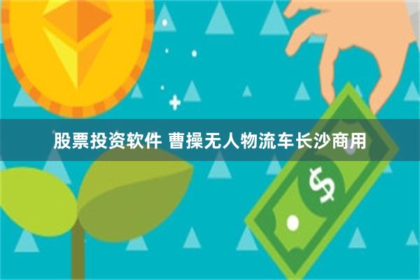 股票投资软件 曹操无人物流车长沙商用