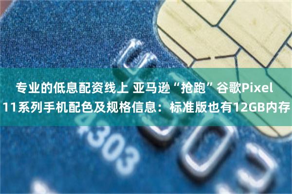 专业的低息配资线上 亚马逊“抢跑”谷歌Pixel 11系列手机配色及规格信息：标准版也有12GB内存